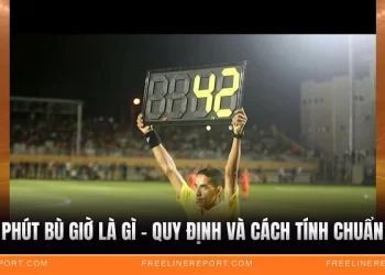 Phút Bù Giờ Là Gì - Quy Định Và Cách Tính Chuẩn