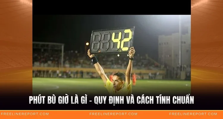 Phút Bù Giờ Là Gì - Quy Định Và Cách Tính Chuẩn