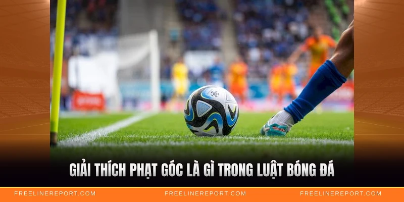 Giải thích phạt góc là gì trong luật bóng đá